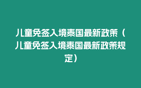 兒童免簽入境泰國最新政策（兒童免簽入境泰國最新政策規定）