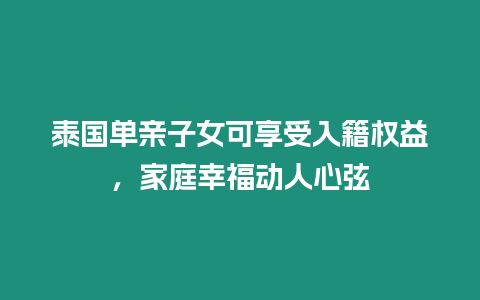 泰國單親子女可享受入籍權(quán)益，家庭幸福動人心弦