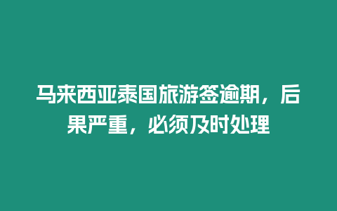馬來西亞泰國旅游簽逾期，后果嚴(yán)重，必須及時處理