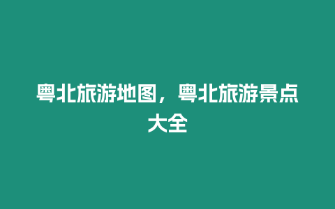粵北旅游地圖，粵北旅游景點(diǎn)大全