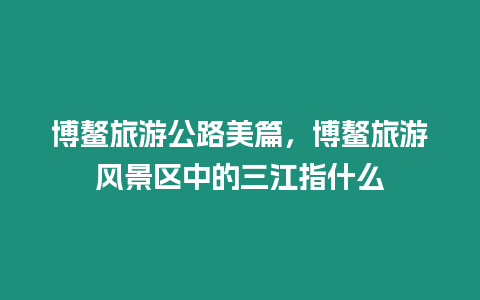博鰲旅游公路美篇，博鰲旅游風景區中的三江指什么