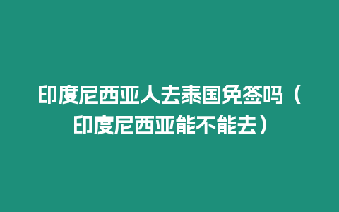 印度尼西亞人去泰國免簽嗎（印度尼西亞能不能去）