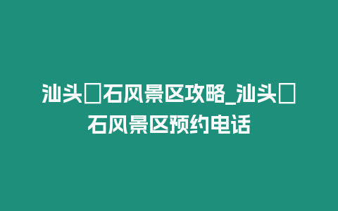 汕頭礐石風(fēng)景區(qū)攻略_汕頭礐石風(fēng)景區(qū)預(yù)約電話