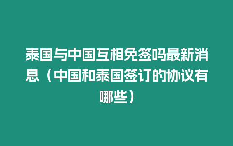 泰國與中國互相免簽嗎最新消息（中國和泰國簽訂的協(xié)議有哪些）
