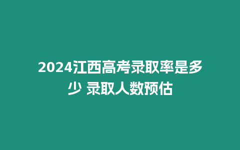 2024江西高考錄取率是多少 錄取人數預估