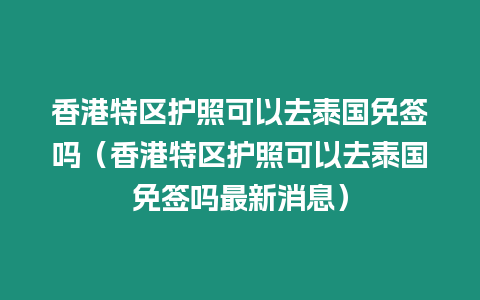 香港特區(qū)護(hù)照可以去泰國免簽嗎（香港特區(qū)護(hù)照可以去泰國免簽嗎最新消息）