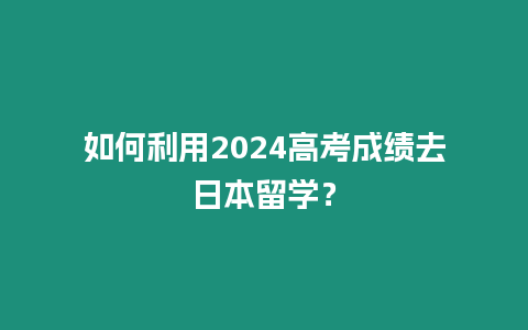 如何利用2024高考成績?nèi)ト毡玖魧W(xué)？