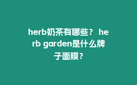 herb奶茶有哪些？ herb garden是什么牌子面膜？