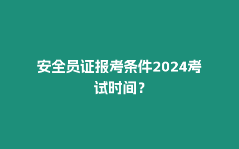 安全員證報考條件2024考試時間？