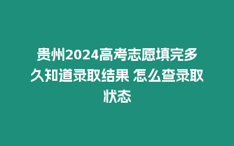 貴州2024高考志愿填完多久知道錄取結(jié)果 怎么查錄取狀態(tài)