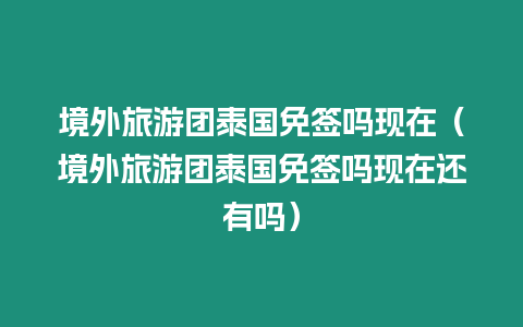 境外旅游團(tuán)泰國免簽嗎現(xiàn)在（境外旅游團(tuán)泰國免簽嗎現(xiàn)在還有嗎）