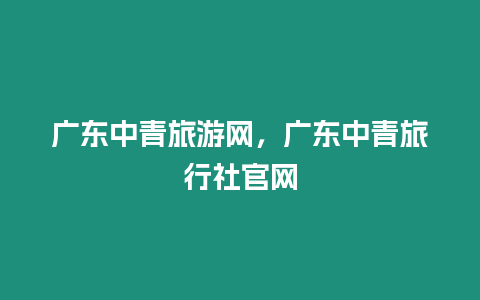 廣東中青旅游網，廣東中青旅行社官網