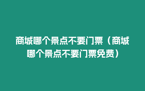 商城哪個(gè)景點(diǎn)不要門票（商城哪個(gè)景點(diǎn)不要門票免費(fèi)）