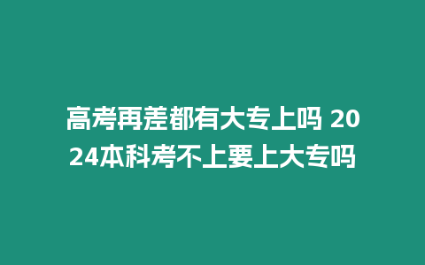 高考再差都有大專上嗎 2024本科考不上要上大專嗎