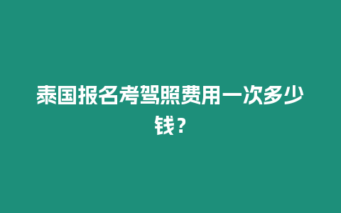 泰國報名考駕照費用一次多少錢？