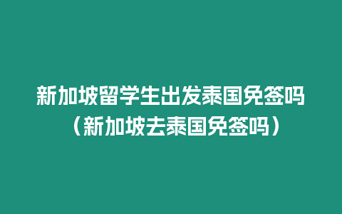 新加坡留學生出發泰國免簽嗎（新加坡去泰國免簽嗎）