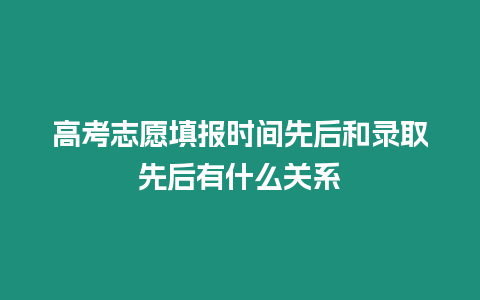 高考志愿填報(bào)時(shí)間先后和錄取先后有什么關(guān)系