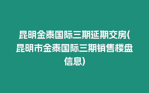 昆明金泰國(guó)際三期延期交房(昆明市金泰國(guó)際三期銷(xiāo)售樓盤(pán)信息)