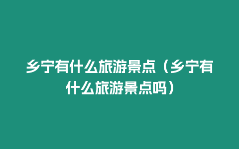 鄉(xiāng)寧有什么旅游景點(diǎn)（鄉(xiāng)寧有什么旅游景點(diǎn)嗎）