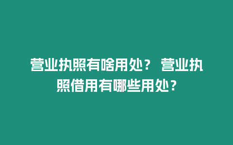營(yíng)業(yè)執(zhí)照有啥用處？ 營(yíng)業(yè)執(zhí)照借用有哪些用處？