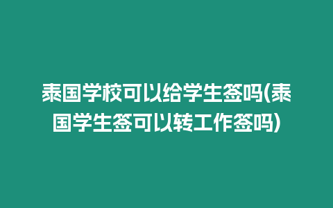 泰國學(xué)校可以給學(xué)生簽嗎(泰國學(xué)生簽可以轉(zhuǎn)工作簽嗎)