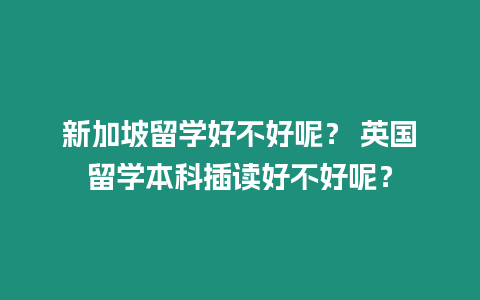新加坡留學好不好呢？ 英國留學本科插讀好不好呢？
