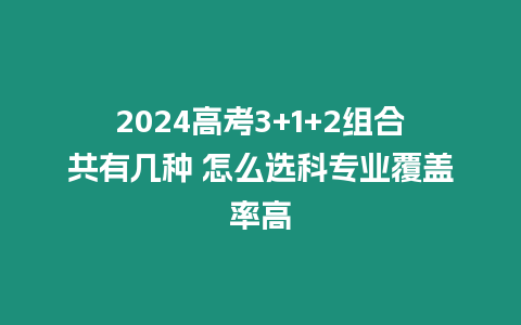 2024高考3+1+2組合共有幾種 怎么選科專業(yè)覆蓋率高