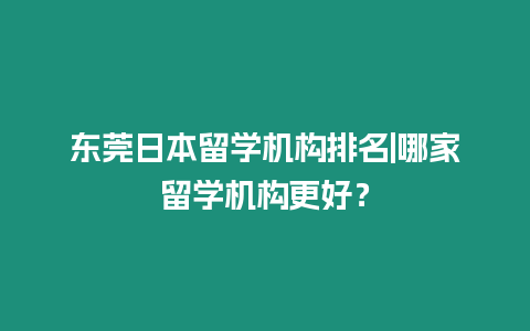 東莞日本留學機構排名|哪家留學機構更好？