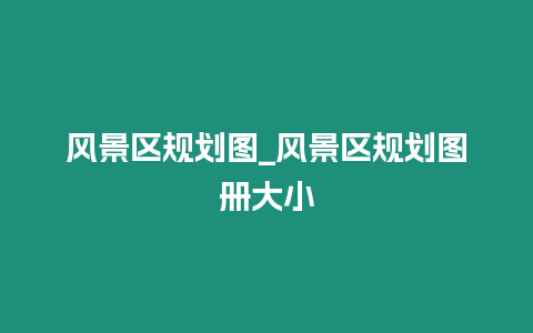 風(fēng)景區(qū)規(guī)劃圖_風(fēng)景區(qū)規(guī)劃圖冊(cè)大小