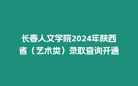 長春人文學院2024年陜西省（藝術類）錄取查詢開通