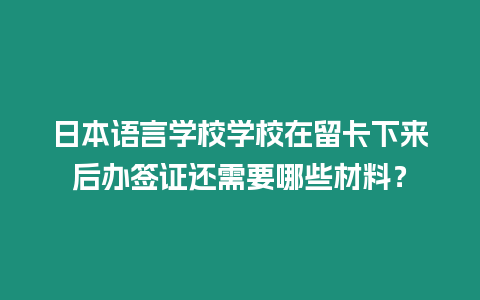 日本語言學(xué)校學(xué)校在留卡下來后辦簽證還需要哪些材料？