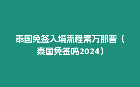 泰國免簽入境流程素萬那普（泰國免簽嗎2024）