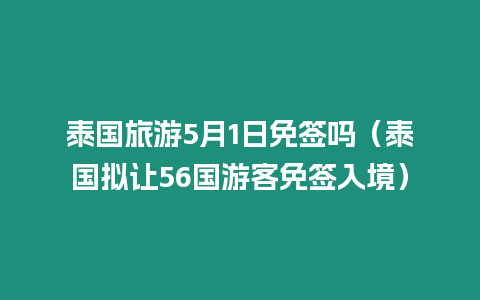 泰國(guó)旅游5月1日免簽嗎（泰國(guó)擬讓56國(guó)游客免簽入境）