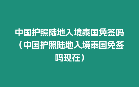 中國護照陸地入境泰國免簽嗎（中國護照陸地入境泰國免簽嗎現在）