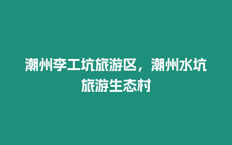 潮州李工坑旅游區，潮州水坑旅游生態村