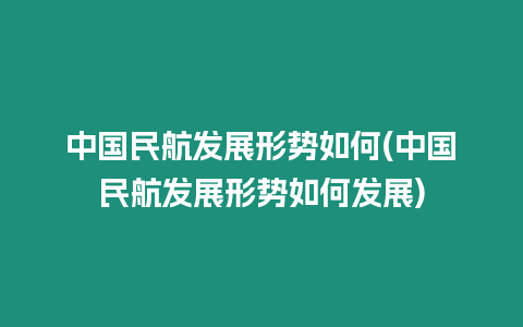 中國(guó)民航發(fā)展形勢(shì)如何(中國(guó)民航發(fā)展形勢(shì)如何發(fā)展)
