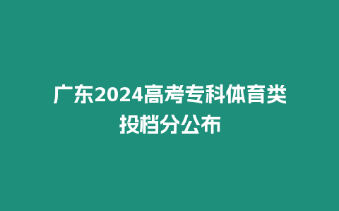 廣東2024高考?？企w育類投檔分公布