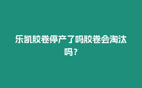樂凱膠卷停產了嗎膠卷會淘汰嗎？