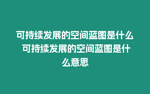 可持續(xù)發(fā)展的空間藍(lán)圖是什么 可持續(xù)發(fā)展的空間藍(lán)圖是什么意思