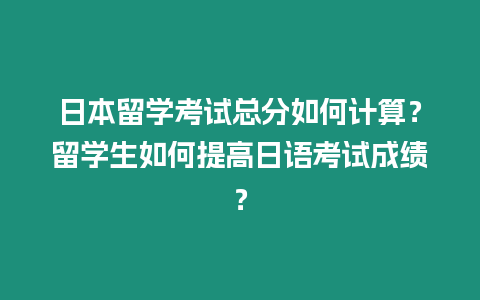 日本留學(xué)考試總分如何計(jì)算？留學(xué)生如何提高日語考試成績？
