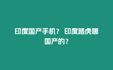 印度國(guó)產(chǎn)手機(jī)？ 印度路虎哪國(guó)產(chǎn)的？
