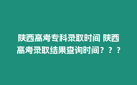 陜西高考專科錄取時(shí)間 陜西高考錄取結(jié)果查詢時(shí)間？？？