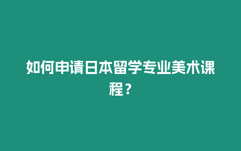 如何申請(qǐng)日本留學(xué)專業(yè)美術(shù)課程？