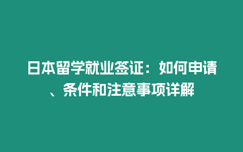 日本留學就業簽證：如何申請、條件和注意事項詳解