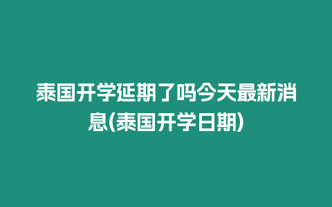 泰國開學延期了嗎今天最新消息(泰國開學日期)