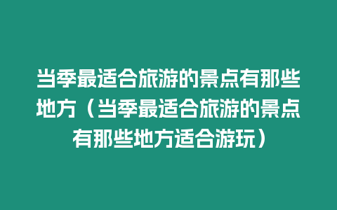 當季最適合旅游的景點有那些地方（當季最適合旅游的景點有那些地方適合游玩）