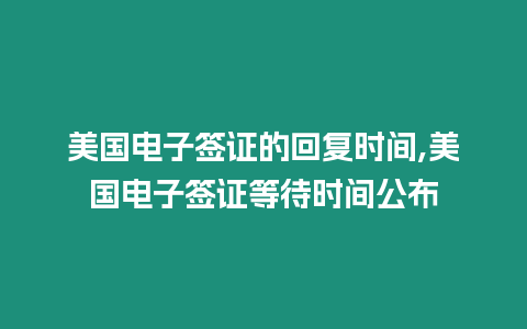 美國(guó)電子簽證的回復(fù)時(shí)間,美國(guó)電子簽證等待時(shí)間公布