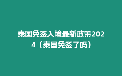 泰國(guó)免簽入境最新政策2024（泰國(guó)免簽了嗎）