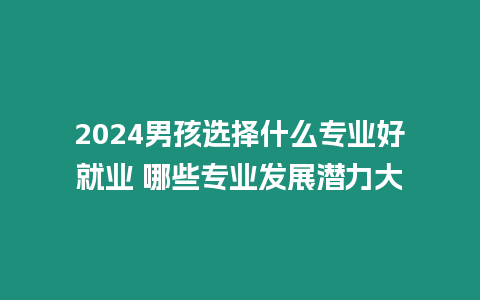 2024男孩選擇什么專業(yè)好就業(yè) 哪些專業(yè)發(fā)展?jié)摿Υ? title=