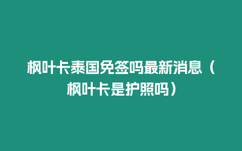 楓葉卡泰國(guó)免簽嗎最新消息（楓葉卡是護(hù)照嗎）